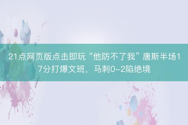 21点网页版点击即玩 “他防不了我” 唐斯半场17分打爆文班，马刺0-2陷绝境