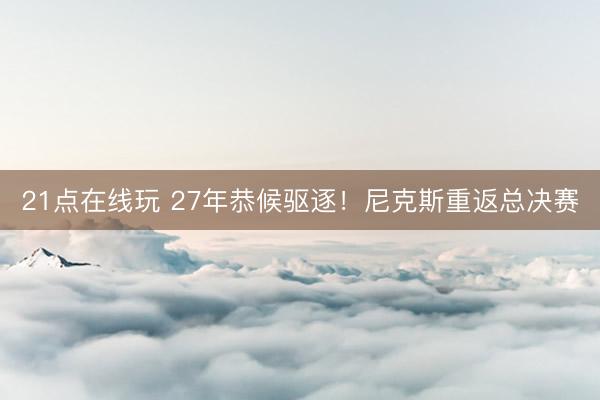 21点在线玩 27年恭候驱逐！尼克斯重返总决赛