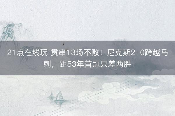 21点在线玩 贯串13场不败！尼克斯2-0跨越马刺，距53年首冠只差两胜