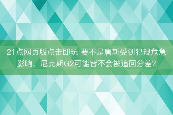 21点网页版点击即玩 要不是唐斯受到犯规危急影响，尼克斯G2可能皆不会被追回分差？