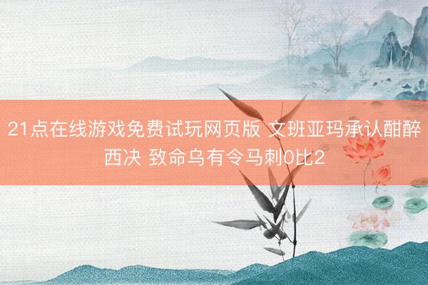21点在线游戏免费试玩网页版 文班亚玛承认酣醉西决 致命乌有令马刺0比2
