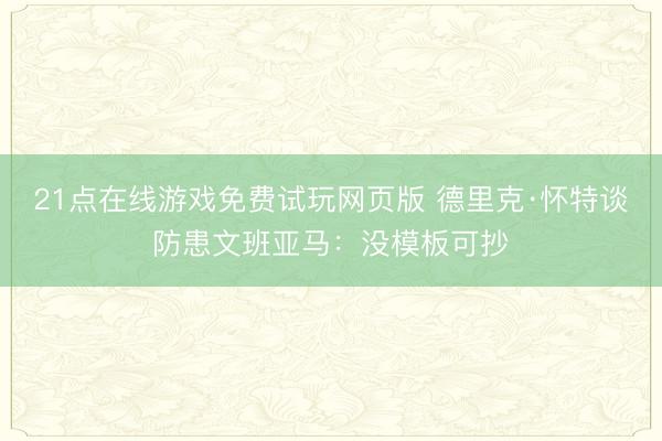 21点在线游戏免费试玩网页版 德里克·怀特谈防患文班亚马：没模板可抄