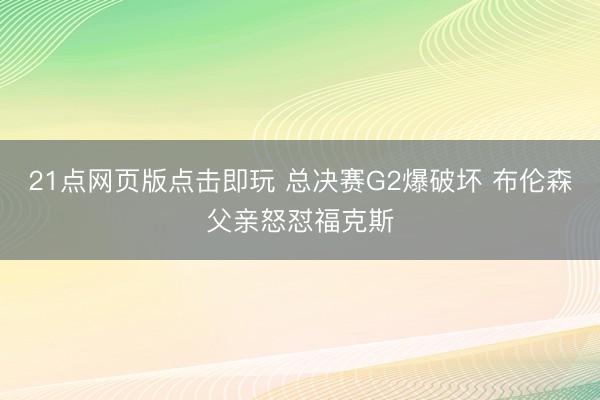21点网页版点击即玩 总决赛G2爆破坏 布伦森父亲怒怼福克斯