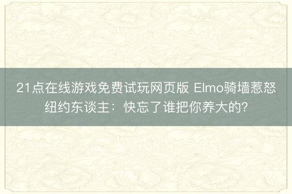 21点在线游戏免费试玩网页版 Elmo骑墙惹怒纽约东谈主：快忘了谁把你养大的？