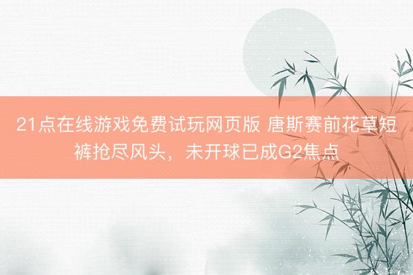 21点在线游戏免费试玩网页版 唐斯赛前花草短裤抢尽风头，未开球已成G2焦点