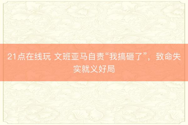 21点在线玩 文班亚马自责“我搞砸了”，致命失实就义好局