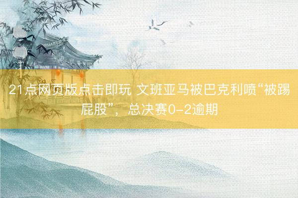 21点网页版点击即玩 文班亚马被巴克利喷“被踢屁股”，总决赛0-2逾期