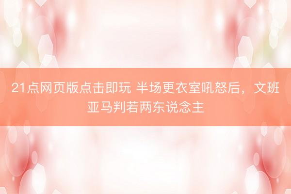 21点网页版点击即玩 半场更衣室吼怒后，文班亚马判若两东说念主