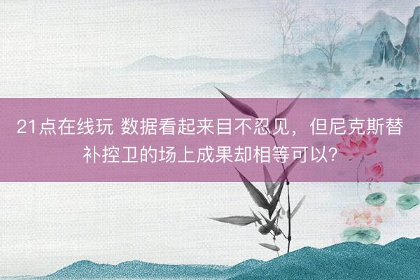 21点在线玩 数据看起来目不忍见，但尼克斯替补控卫的场上成果却相等可以？