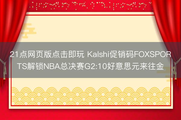 21点网页版点击即玩 Kalshi促销码FOXSPORTS解锁NBA总决赛G2:10好意思元来往金