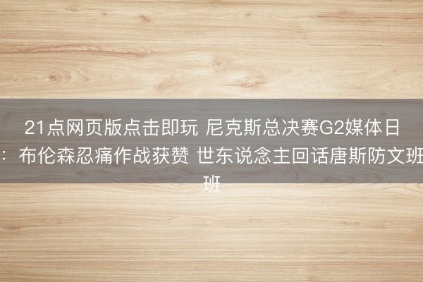 21点网页版点击即玩 尼克斯总决赛G2媒体日：布伦森忍痛作战获赞 世东说念主回话唐斯防文班