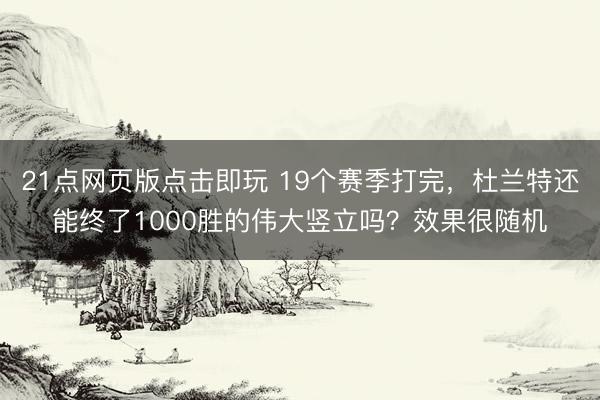 21点网页版点击即玩 19个赛季打完,杜兰特还能终了1000胜的伟大竖立吗?效果很随机