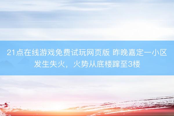 21点在线游戏免费试玩网页版 昨晚嘉定一小区发生失火，火势从底楼蹿至3楼