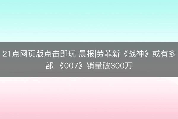 21点网页版点击即玩 晨报|劳菲新《战神》或有多部 《007》销量破300万
