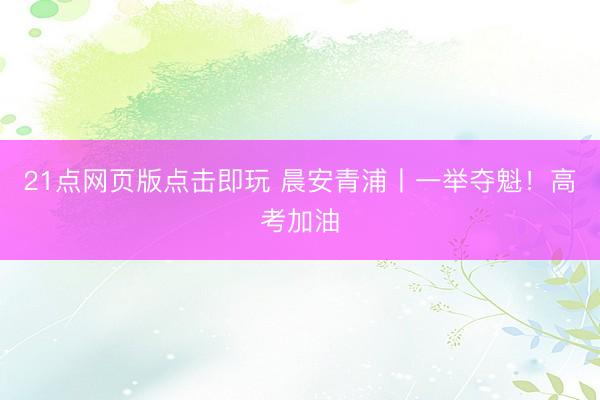 21点网页版点击即玩 晨安青浦丨一举夺魁！高考加油