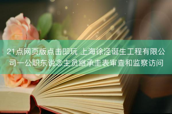 21点网页版点击即玩 上海徐泾诞生工程有限公司一公职东说念主员继承圭表审查和监察访问