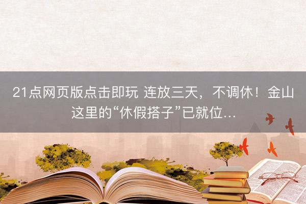 21点网页版点击即玩 连放三天，不调休！金山这里的“休假搭子”已就位…