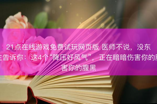 21点在线游戏免费试玩网页版 医师不说，没东谈主告诉你：这4个“降压好风气”，正在暗暗伤害你的腹黑
