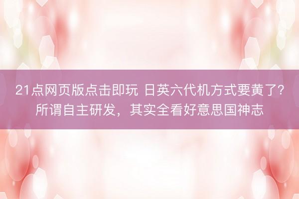 21点网页版点击即玩 日英六代机方式要黄了？所谓自主研发，其实全看好意思国神志