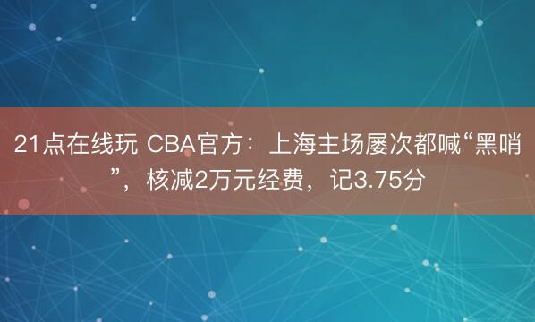 21点在线玩 CBA官方：上海主场屡次都喊“黑哨”，核减2万元经费，记3.75分