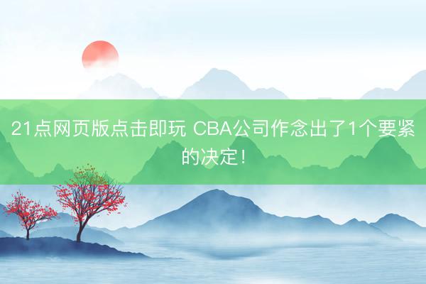 21点网页版点击即玩 CBA公司作念出了1个要紧的决定！