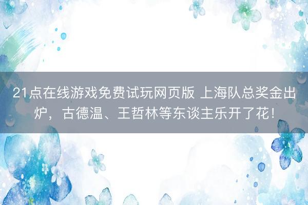 21点在线游戏免费试玩网页版 上海队总奖金出炉，古德温、王哲林等东谈主乐开了花！