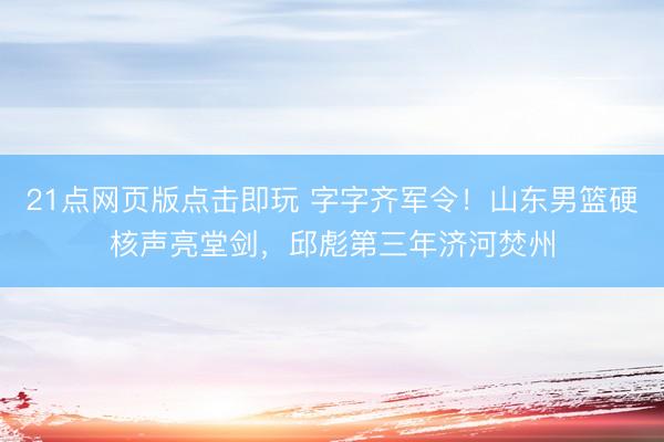 21点网页版点击即玩 字字齐军令！山东男篮硬核声亮堂剑，邱彪第三年济河焚州