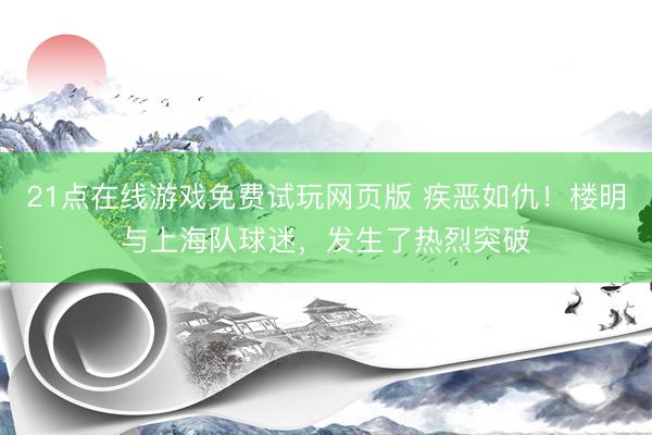 21点在线游戏免费试玩网页版 疾恶如仇！楼明与上海队球迷，发生了热烈突破