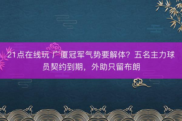 21点在线玩 广厦冠军气势要解体？五名主力球员契约到期，外助只留布朗