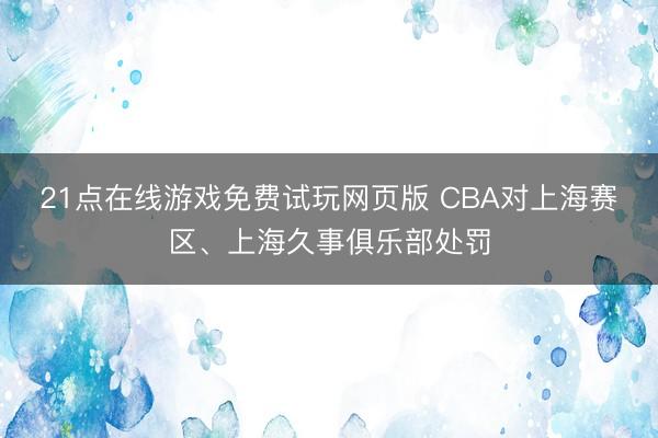 21点在线游戏免费试玩网页版 CBA对上海赛区、上海久事俱乐部处罚