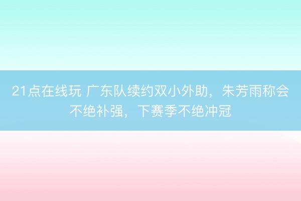 21点在线玩 广东队续约双小外助，朱芳雨称会不绝补强，下赛季不绝冲冠