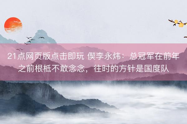 21点网页版点击即玩 偰李永炜:总冠军在前年之前根柢不敢念念,往时的方针是国度队