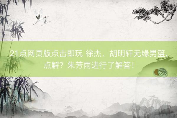 21点网页版点击即玩 徐杰、胡明轩无缘男篮，点解？朱芳雨进行了解答！