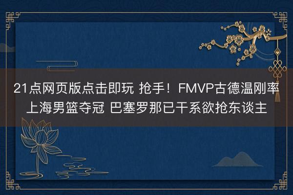 21点网页版点击即玩 抢手！FMVP古德温刚率上海男篮夺冠 巴塞罗那已干系欲抢东谈主