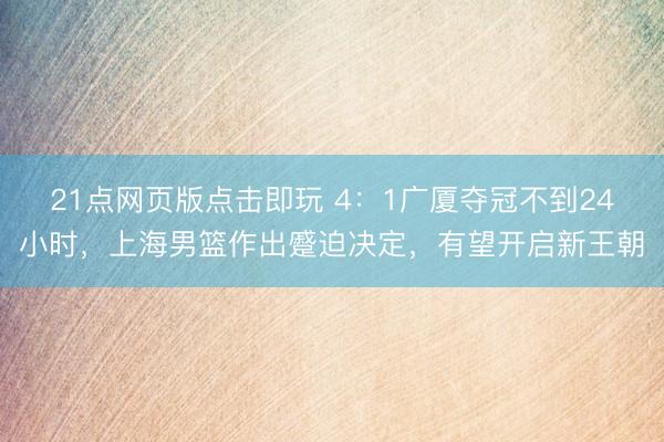 21点网页版点击即玩 4:1广厦夺冠不到24小时,上海男篮作出蹙迫决定,有望开启新王朝