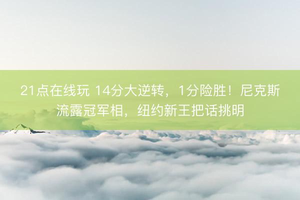 21点在线玩 14分大逆转，1分险胜！尼克斯流露冠军相，纽约新王把话挑明