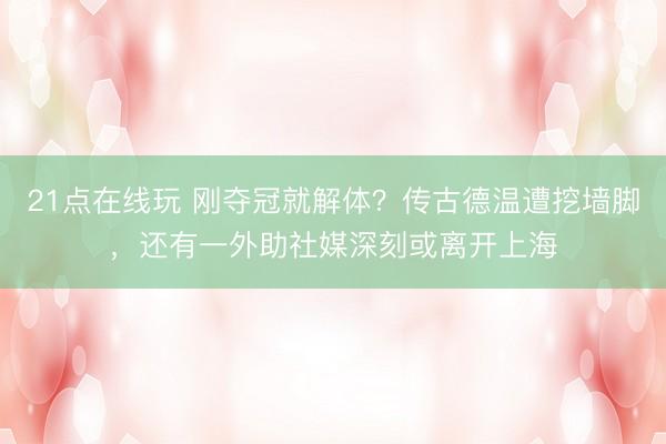 21点在线玩 刚夺冠就解体？传古德温遭挖墙脚，还有一外助社媒深刻或离开上海