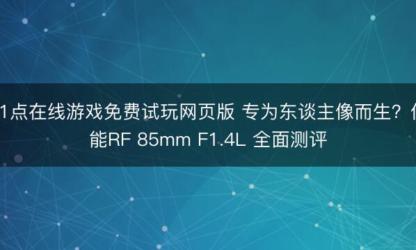 21点在线游戏免费试玩网页版 专为东谈主像而生？佳能RF 85mm F1.4L 全面测评