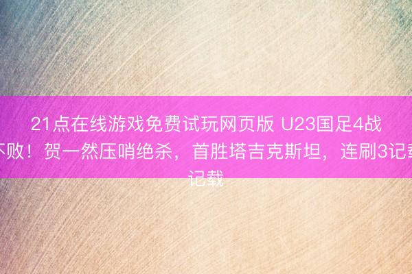 21点在线游戏免费试玩网页版 U23国足4战不败！贺一然压哨绝杀，首胜塔吉克斯坦，连刷3记载