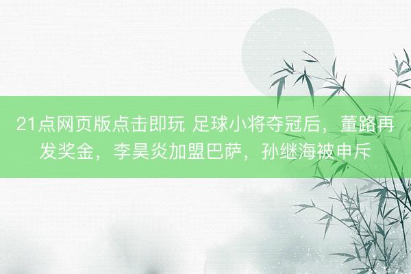 21点网页版点击即玩 足球小将夺冠后，董路再发奖金，李昊炎加盟巴萨，孙继海被申斥