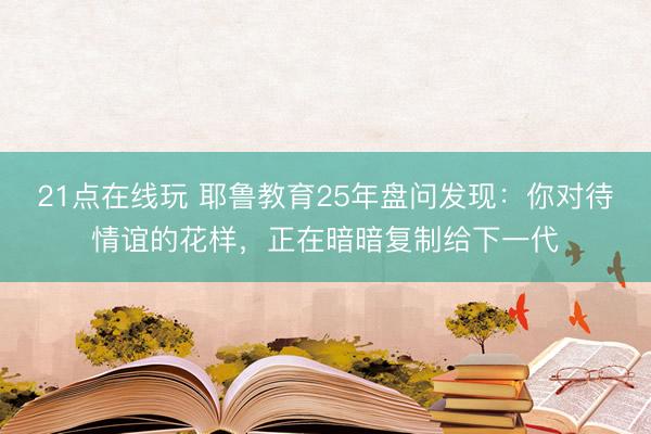 21点在线玩 耶鲁教育25年盘问发现:你对待情谊的花样,正在暗暗复制给下一代