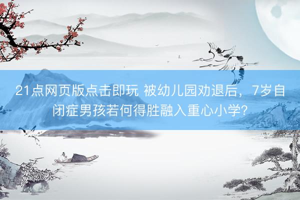 21点网页版点击即玩 被幼儿园劝退后，7岁自闭症男孩若何得胜融入重心小学？