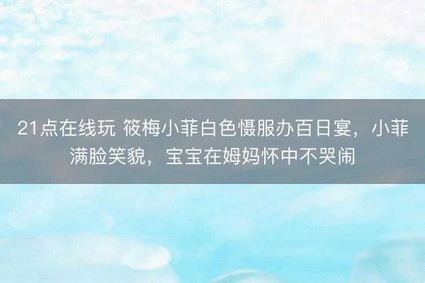 21点在线玩 筱梅小菲白色慑服办百日宴，小菲满脸笑貌，宝宝在姆妈怀中不哭闹