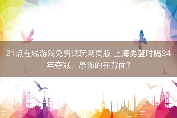 21点在线游戏免费试玩网页版 上海男篮时隔24年夺冠，恐怖的在背面？