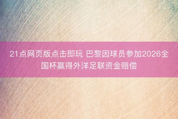 21点网页版点击即玩 巴黎因球员参加2026全国杯赢得外洋足联资金赔偿