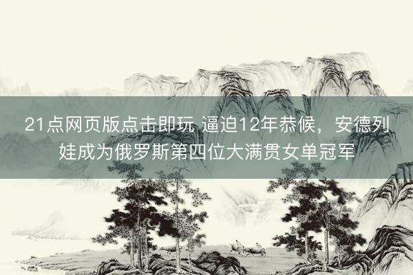 21点网页版点击即玩 逼迫12年恭候，安德列娃成为俄罗斯第四位大满贯女单冠军