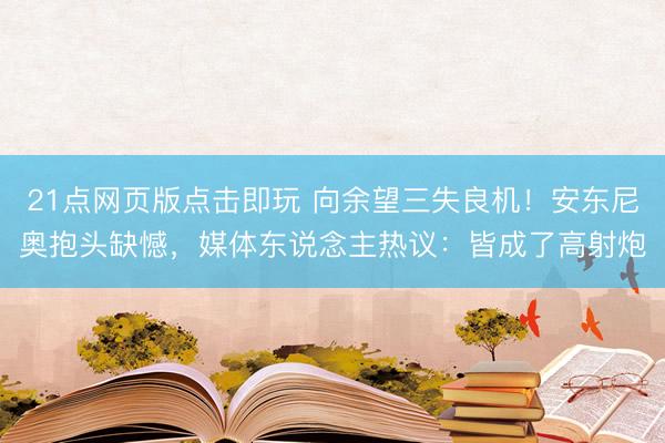 21点网页版点击即玩 向余望三失良机！安东尼奥抱头缺憾，媒体东说念主热议：皆成了高射炮