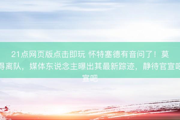 21点网页版点击即玩 怀特塞德有音问了！莫得离队，媒体东说念主曝出其最新踪迹，静待官宣吧