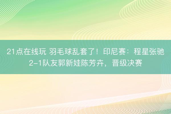 21点在线玩 羽毛球乱套了！印尼赛：程星张驰2-1队友郭新娃陈芳卉，晋级决赛
