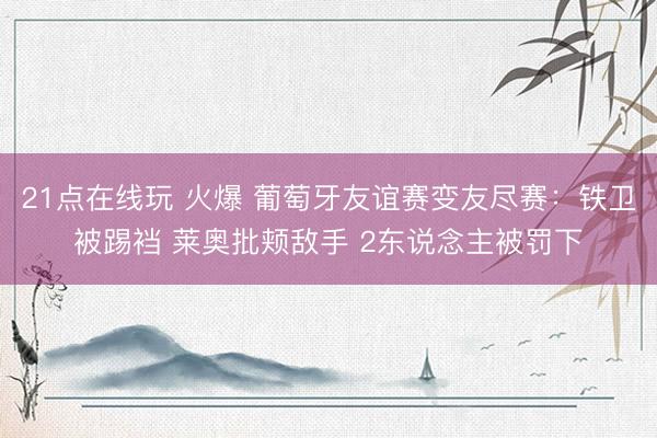 21点在线玩 火爆 葡萄牙友谊赛变友尽赛：铁卫被踢裆 莱奥批颊敌手 2东说念主被罚下